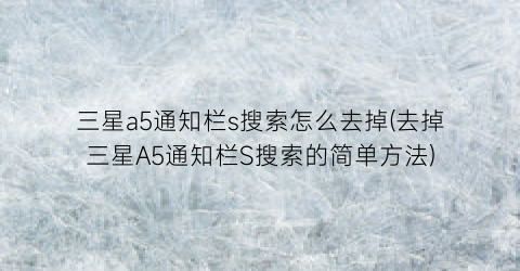 三星a5通知栏s搜索怎么去掉(去掉三星A5通知栏S搜索的简单方法)