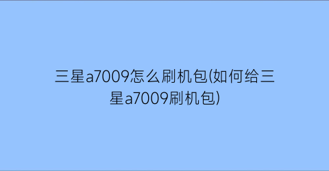 “三星a7009怎么刷机包(如何给三星a7009刷机包)