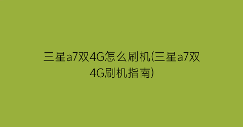 三星a7双4G怎么刷机(三星a7双4G刷机指南)