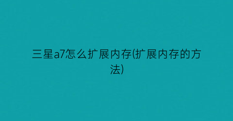 “三星a7怎么扩展内存(扩展内存的方法)