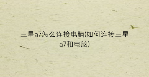 “三星a7怎么连接电脑(如何连接三星a7和电脑)