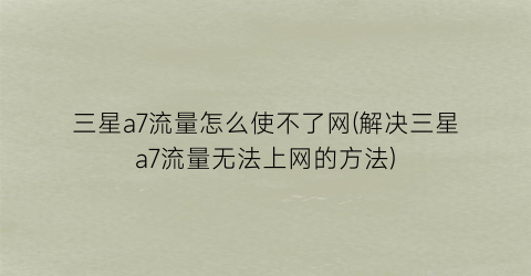 “三星a7流量怎么使不了网(解决三星a7流量无法上网的方法)