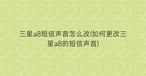 三星a8短信声音怎么改(如何更改三星a8的短信声音)