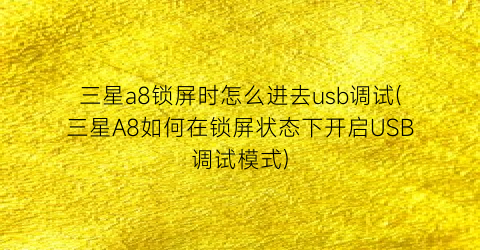 “三星a8锁屏时怎么进去usb调试(三星A8如何在锁屏状态下开启USB调试模式)