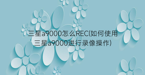 “三星a9000怎么REC(如何使用三星a9000进行录像操作)