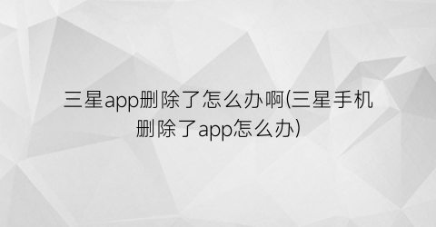 “三星app删除了怎么办啊(三星手机删除了app怎么办)