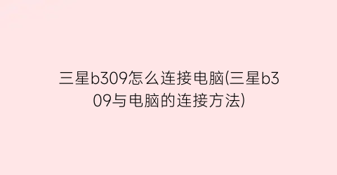 三星b309怎么连接电脑(三星b309与电脑的连接方法)