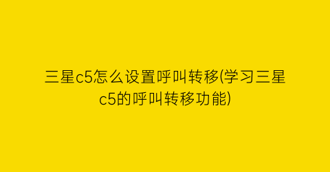 “三星c5怎么设置呼叫转移(学习三星c5的呼叫转移功能)