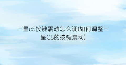 三星c5按键震动怎么调(如何调整三星C5的按键震动)