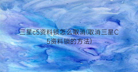 “三星c5资料锁怎么取消(取消三星C5资料锁的方法)