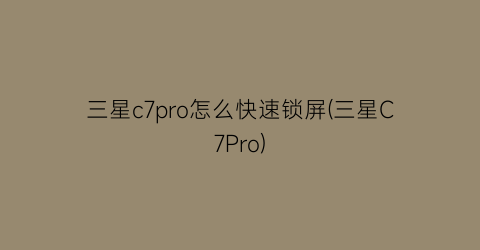 三星c7pro怎么快速锁屏(三星C7Pro)