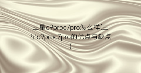 “三星c9proc7pro怎么样(三星c9proc7pro的优点与缺点)