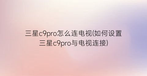 “三星c9pro怎么连电视(如何设置三星c9pro与电视连接)