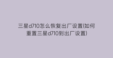 “三星d710怎么恢复出厂设置(如何重置三星d710到出厂设置)