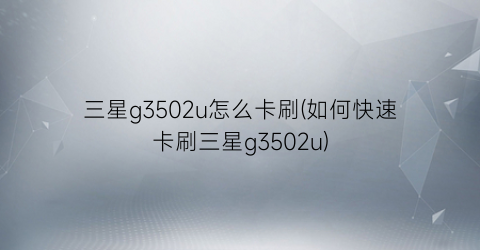三星g3502u怎么卡刷(如何快速卡刷三星g3502u)