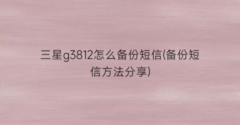 三星g3812怎么备份短信(备份短信方法分享)