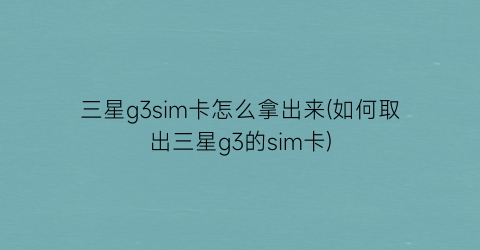 “三星g3sim卡怎么拿出来(如何取出三星g3的sim卡)