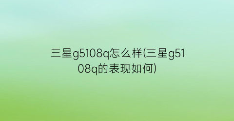 三星g5108q怎么样(三星g5108q的表现如何)