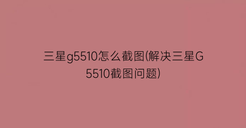 “三星g5510怎么截图(解决三星G5510截图问题)