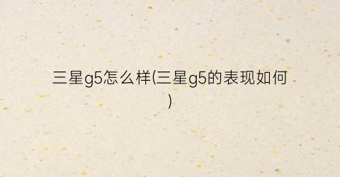 “三星g5怎么样(三星g5的表现如何)