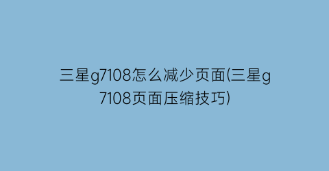 “三星g7108怎么减少页面(三星g7108页面压缩技巧)