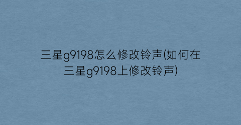 “三星g9198怎么修改铃声(如何在三星g9198上修改铃声)