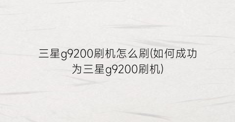 “三星g9200刷机怎么刷(如何成功为三星g9200刷机)