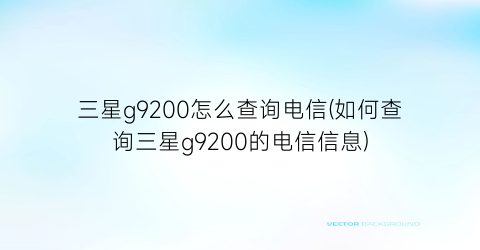 “三星g9200怎么查询电信(如何查询三星g9200的电信信息)