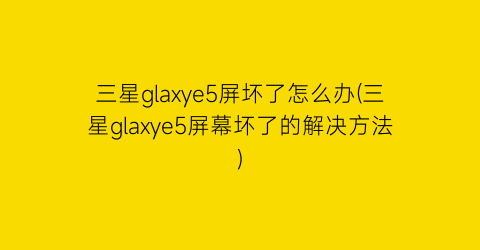 三星glaxye5屏坏了怎么办(三星glaxye5屏幕坏了的解决方法)