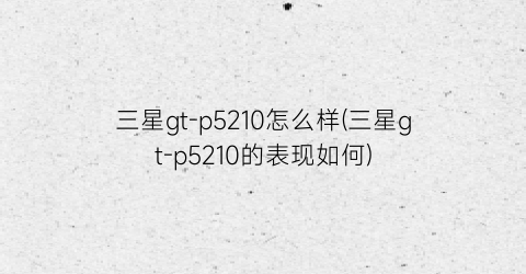 三星gt-p5210怎么样(三星gt-p5210的表现如何)