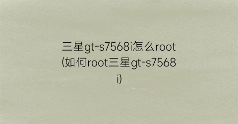 三星gt-s7568i怎么root(如何root三星gt-s7568i)