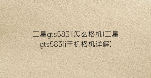 三星gts5831i怎么格机(三星gts5831i手机格机详解)