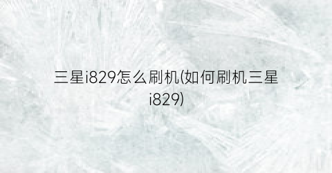 三星i829怎么刷机(如何刷机三星i829)