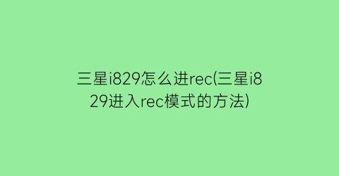 三星i829怎么进rec(三星i829进入rec模式的方法)