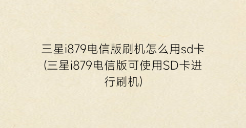 “三星i879电信版刷机怎么用sd卡(三星i879电信版可使用SD卡进行刷机)