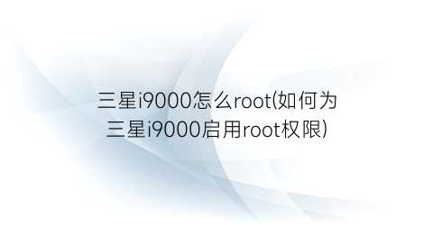 三星i9000怎么root(如何为三星i9000启用root权限)