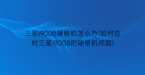 三星i9008硬格机怎么办(如何应对三星i9008的硬格机问题)