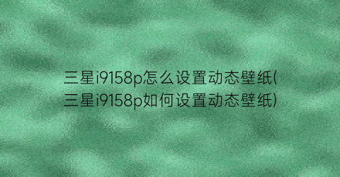 三星i9158p怎么设置动态壁纸(三星i9158p如何设置动态壁纸)