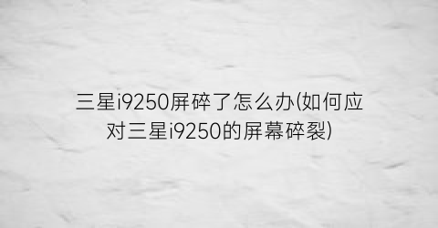 “三星i9250屏碎了怎么办(如何应对三星i9250的屏幕碎裂)