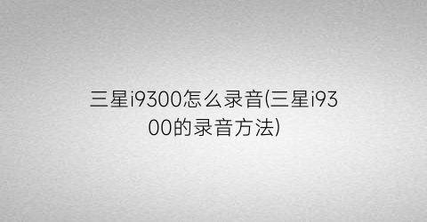 三星i9300怎么录音(三星i9300的录音方法)