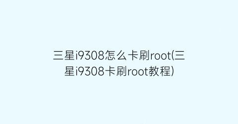 三星i9308怎么卡刷root(三星i9308卡刷root教程)