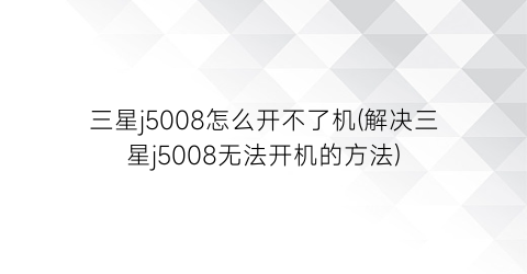 三星j5008怎么开不了机(解决三星j5008无法开机的方法)