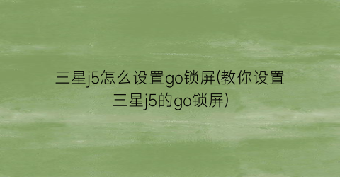 三星j5怎么设置go锁屏(教你设置三星j5的go锁屏)