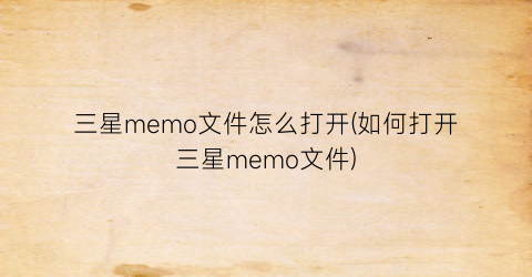 三星memo文件怎么打开(如何打开三星memo文件)