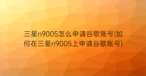 三星n9005怎么申请谷歌账号(如何在三星n9005上申请谷歌账号)