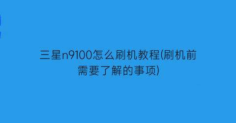 三星n9100怎么刷机教程(刷机前需要了解的事项)