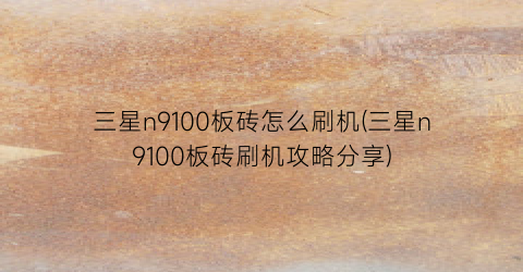 “三星n9100板砖怎么刷机(三星n9100板砖刷机攻略分享)