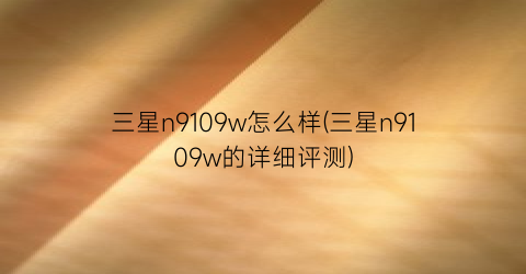 三星n9109w怎么样(三星n9109w的详细评测)