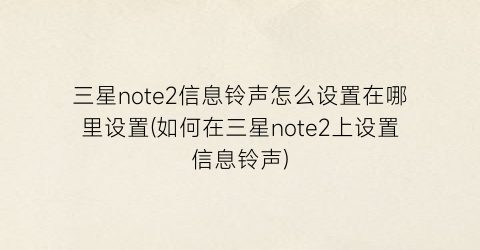 “三星note2信息铃声怎么设置在哪里设置(如何在三星note2上设置信息铃声)