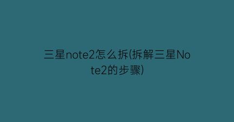 三星note2怎么拆(拆解三星Note2的步骤)